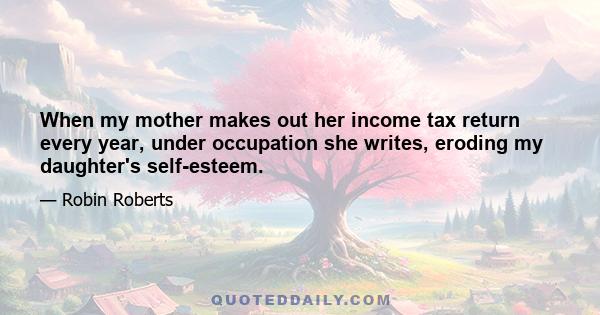 When my mother makes out her income tax return every year, under occupation she writes, eroding my daughter's self-esteem.