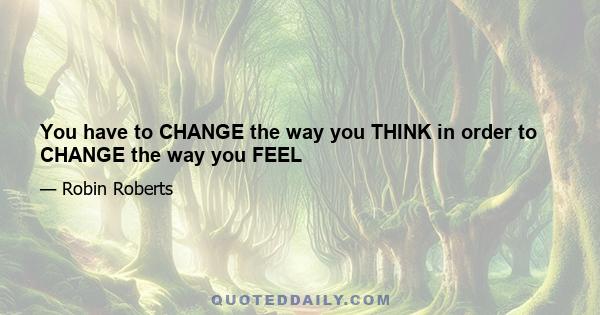 You have to CHANGE the way you THINK in order to CHANGE the way you FEEL