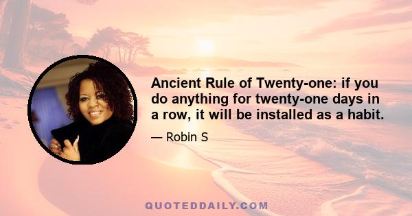 Ancient Rule of Twenty-one: if you do anything for twenty-one days in a row, it will be installed as a habit.