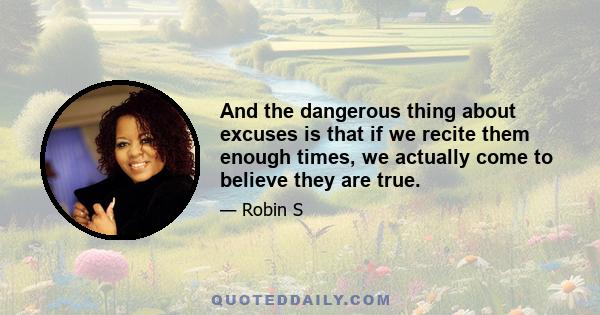 And the dangerous thing about excuses is that if we recite them enough times, we actually come to believe they are true.