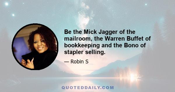 Be the Mick Jagger of the mailroom, the Warren Buffet of bookkeeping and the Bono of stapler selling.