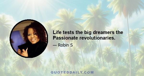 Life tests the big dreamers the Passionate revolutionaries.