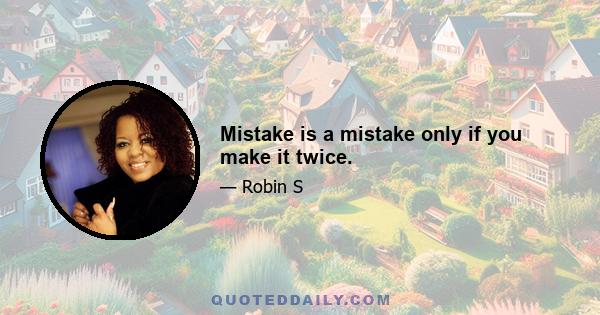 Mistake is a mistake only if you make it twice.