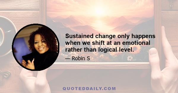 Sustained change only happens when we shift at an emotional rather than logical level.