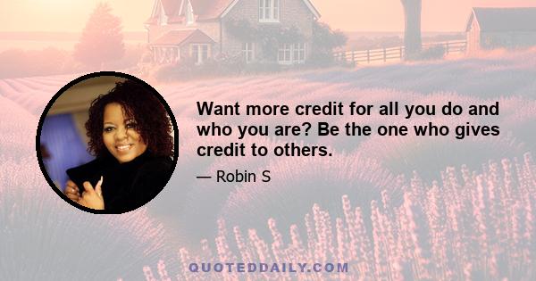 Want more credit for all you do and who you are? Be the one who gives credit to others.