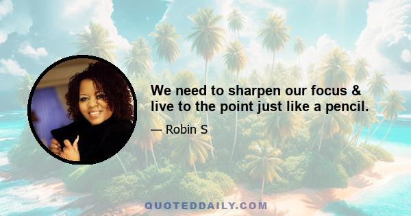 We need to sharpen our focus & live to the point just like a pencil.