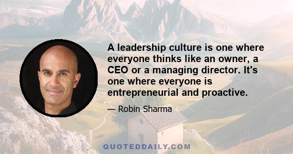 A leadership culture is one where everyone thinks like an owner, a CEO or a managing director. It's one where everyone is entrepreneurial and proactive.