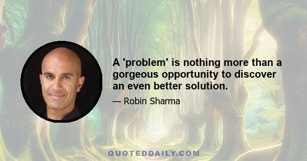 A 'problem' is nothing more than a gorgeous opportunity to discover an even better solution.