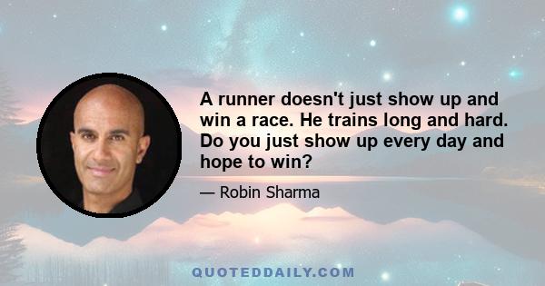 A runner doesn't just show up and win a race. He trains long and hard. Do you just show up every day and hope to win?