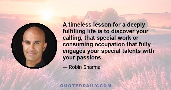 A timeless lesson for a deeply fulfilling life is to discover your calling, that special work or consuming occupation that fully engages your special talents with your passions.