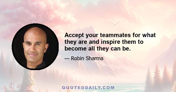 Accept your teammates for what they are and inspire them to become all they can be.