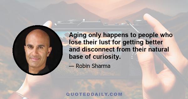 Aging only happens to people who lose their lust for getting better and disconnect from their natural base of curiosity.