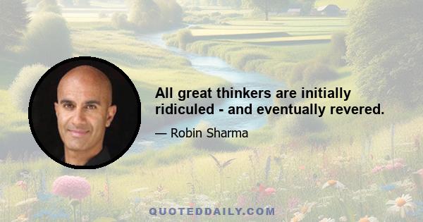 All great thinkers are initially ridiculed - and eventually revered.