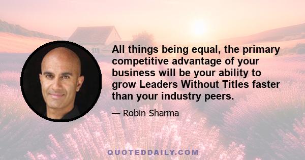 All things being equal, the primary competitive advantage of your business will be your ability to grow Leaders Without Titles faster than your industry peers.