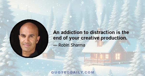 An addiction to distraction is the end of your creative production.