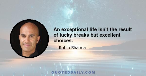 An exceptional life isn't the result of lucky breaks but excellent choices.