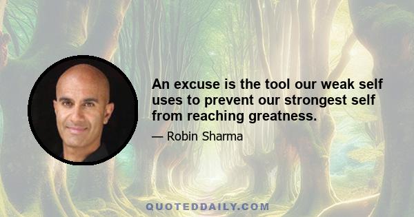 An excuse is the tool our weak self uses to prevent our strongest self from reaching greatness.