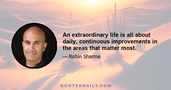 An extraordinary life is all about daily, continuous improvements in the areas that matter most.