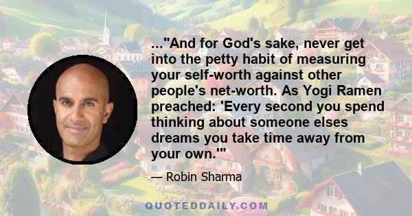 ...And for God's sake, never get into the petty habit of measuring your self-worth against other people's net-worth. As Yogi Ramen preached: 'Every second you spend thinking about someone elses dreams you take time away 