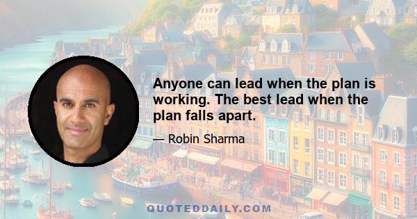 Anyone can lead when the plan is working. The best lead when the plan falls apart.