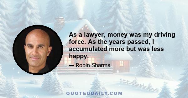 As a lawyer, money was my driving force. As the years passed, I accumulated more but was less happy.