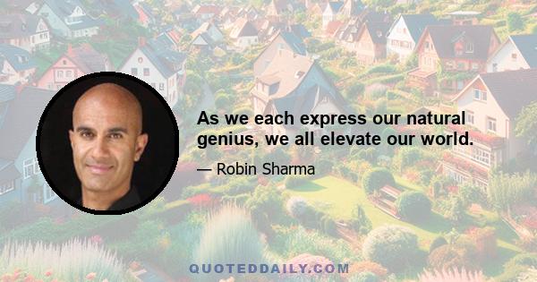 As we each express our natural genius, we all elevate our world.