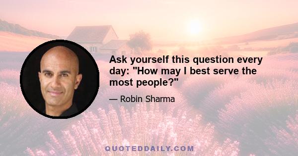 Ask yourself this question every day: How may I best serve the most people?