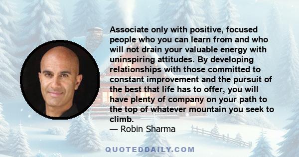 Associate only with positive, focused people who you can learn from and who will not drain your valuable energy with uninspiring attitudes. By developing relationships with those committed to constant improvement and