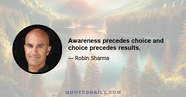 Awareness precedes choice and choice precedes results.