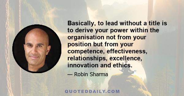 Basically, to lead without a title is to derive your power within the organisation not from your position but from your competence, effectiveness, relationships, excellence, innovation and ethics.