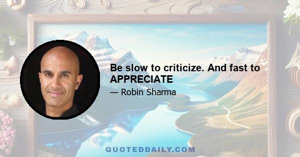 Be slow to criticize. And fast to APPRECIATE