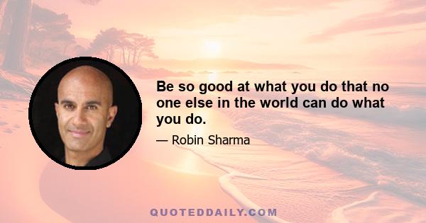 Be so good at what you do that no one else in the world can do what you do.