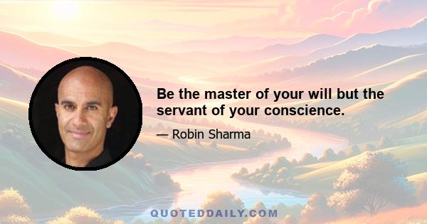 Be the master of your will but the servant of your conscience.