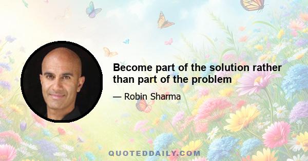 Become part of the solution rather than part of the problem