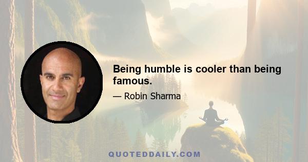 Being humble is cooler than being famous.