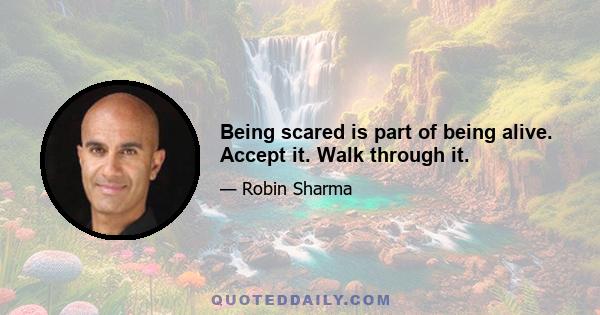 Being scared is part of being alive. Accept it. Walk through it.