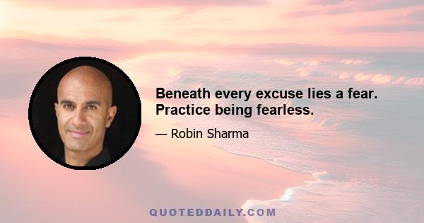 Beneath every excuse lies a fear. Practice being fearless.