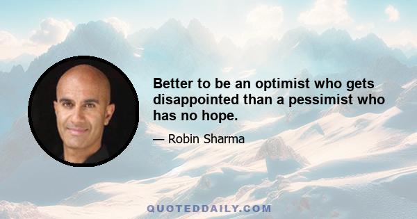 Better to be an optimist who gets disappointed than a pessimist who has no hope.