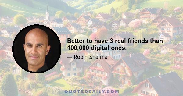 Better to have 3 real friends than 100,000 digital ones.