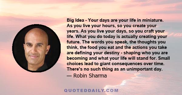 Big Idea - Your days are your life in miniature. As you live your hours, so you create your years. As you live your days, so you craft your life. What you do today is actually creating your future. The words you speak,