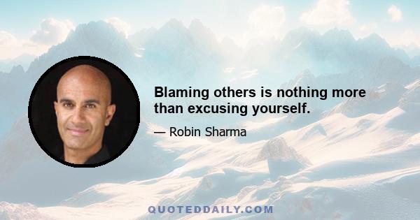 Blaming others is nothing more than excusing yourself.