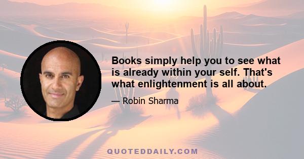 Books simply help you to see what is already within your self. That's what enlightenment is all about.