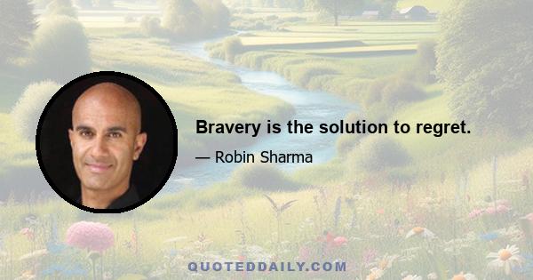 Bravery is the solution to regret.