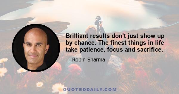 Brilliant results don't just show up by chance. The finest things in life take patience, focus and sacrifice.