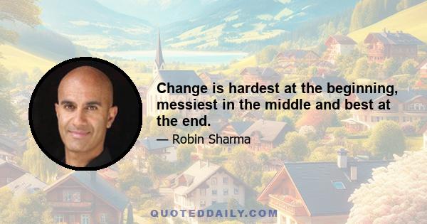 Change is hardest at the beginning, messiest in the middle and best at the end.