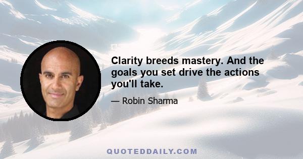 Clarity breeds mastery. And the goals you set drive the actions you'll take.