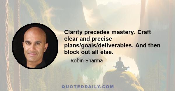 Clarity precedes mastery. Craft clear and precise plans/goals/deliverables. And then block out all else.