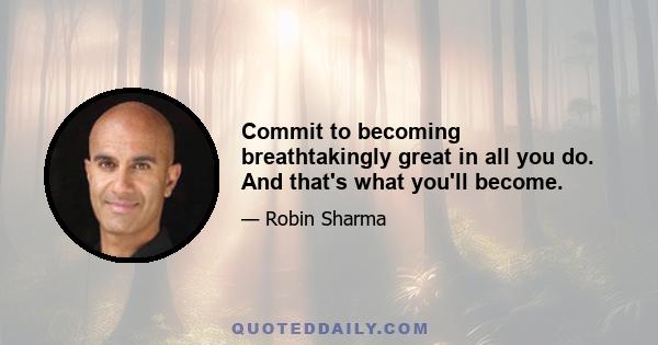 Commit to becoming breathtakingly great in all you do. And that's what you'll become.