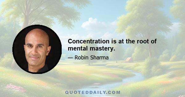 Concentration is at the root of mental mastery.