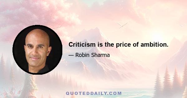 Criticism is the price of ambition.